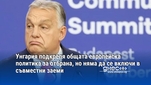 Унгария подкрепя общата европейска политика за отбрана, но няма да се включи в съвместни заеми