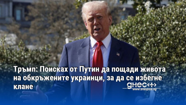 Тръмп: Поисках от Путин да пощади живота на обкръжените украинци, за да се избегне клане