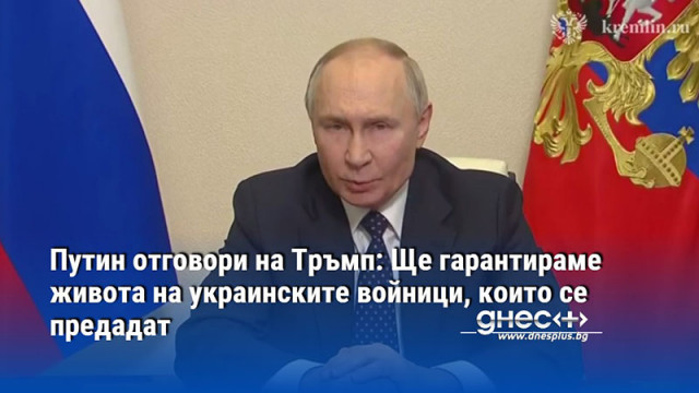 Путин отговори на Тръмп: Ще гарантираме живота на украинските войници, които се предадат