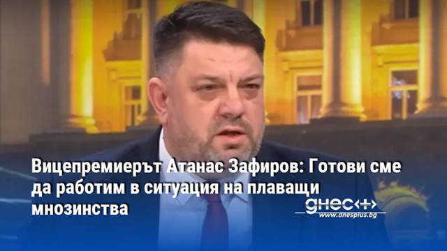 Вицепремиерът Атанас Зафиров: Готови сме да работим в ситуация на плаващи мнозинства