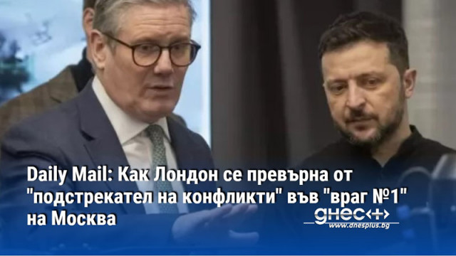 Daily Mail: Как Лондон се превърна от "подстрекател на конфликти" във "враг №1" на Москва