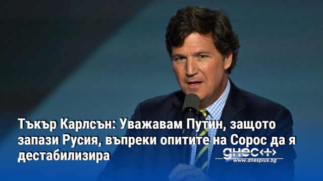 Тъкър Карлсън: Уважавам Путин, защото запази Русия, въпреки опитите на Сорос да я дестабилизира