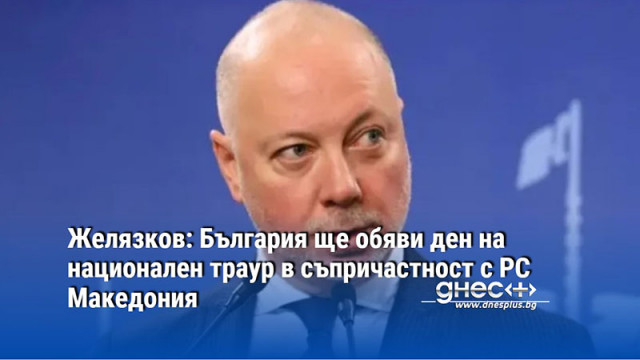 Желязков: България ще обяви ден на национален траур в съпричастност с РС Македония