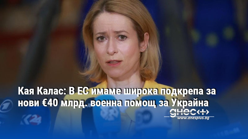 Кая Калас: В ЕС имаме широка подкрепа за нови €40 млрд. военна помощ за Украйна