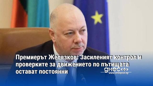 Премиерът Желязков: Засиленият контрол и проверките за движението по пътищата остават постоянни