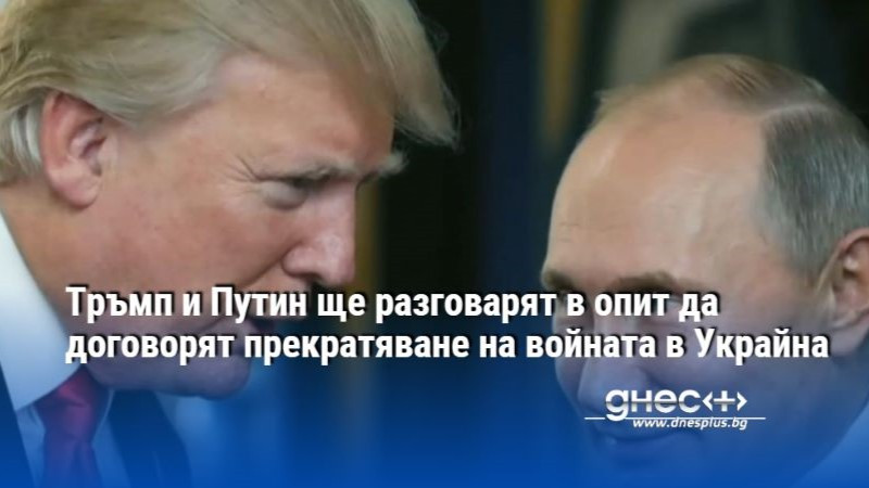 Тръмп и Путин ще разговарят в опит да договорят прекратяване на войната в Украйна