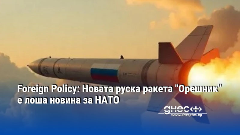 Foreign Policy: Новата руска ракета "Орешник" е лоша новина за НАТО