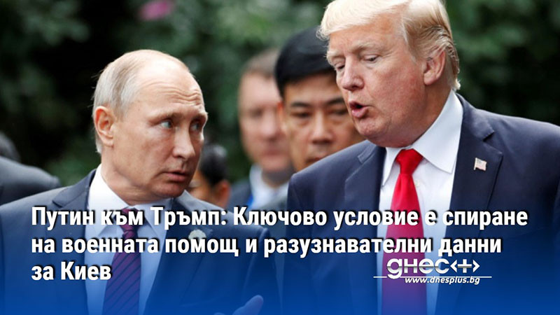 Путин към Тръмп: Ключово условие е спиране на военната помощ и разузнавателни данни за Киев