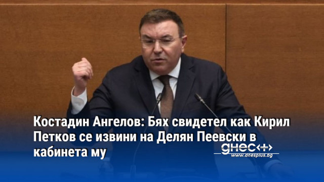 Костадин Ангелов: Бях свидетел как Кирил Петков се извини на Делян Пеевски в кабинета му