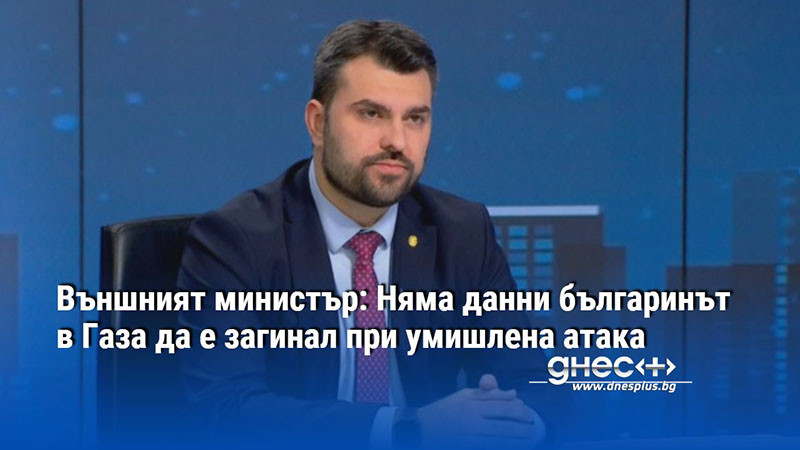 Външният министър: Няма данни българинът в Газа да е загинал при умишлена атака