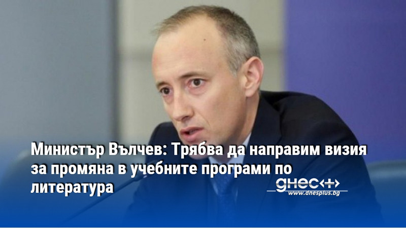 Министър Вълчев: Трябва да направим визия за промяна в учебните програми по литература