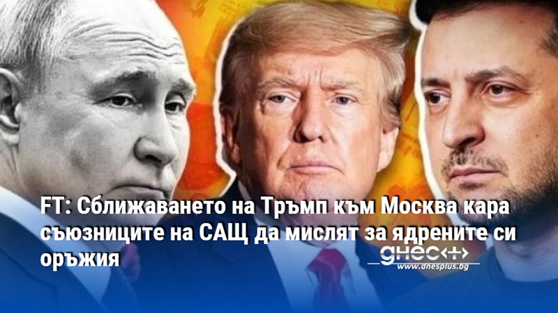 FT: Сближаването на Тръмп към Москва кара съюзниците на САЩ да мислят за ядрените си оръжия